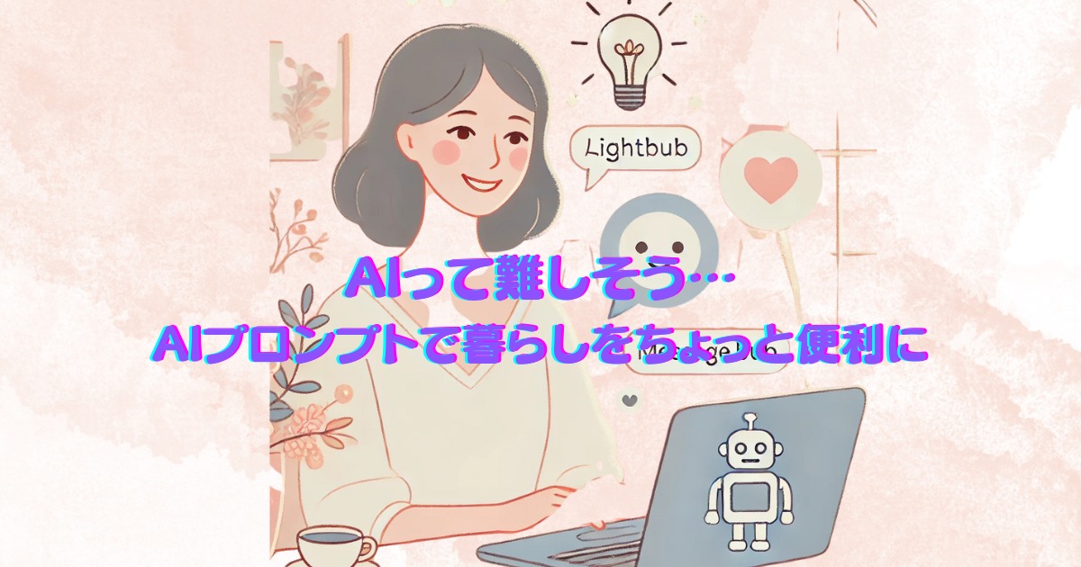 “AIって難しそう…”と思っているあなたへ。AIプロンプトで暮らしをちょっと便利に