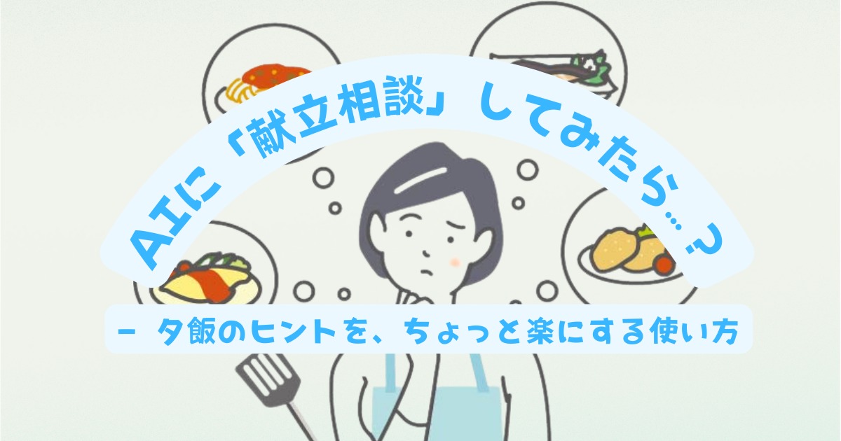 AIに「献立相談」してみたら…？ 　― 夕飯のヒントを、ちょっと楽にする使い方