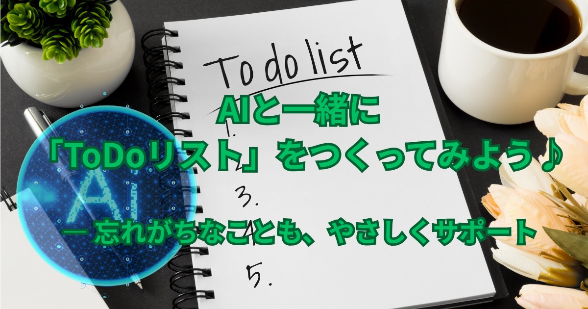 AIと一緒に「ToDoリスト」をつくってみよう♪ 　― 忘れがちなことも、やさしくサポート